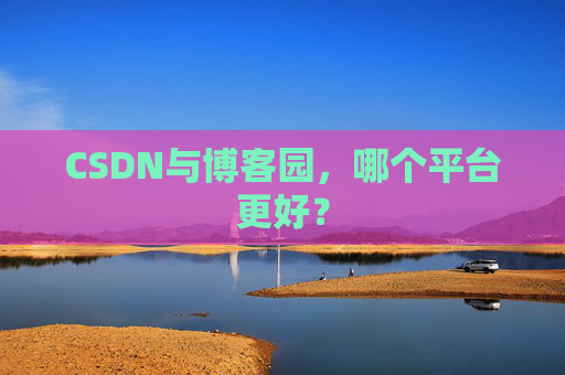 CSDN与博客园，哪个平台更好？